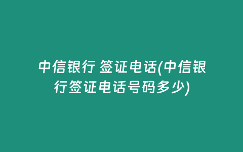 中信银行 签证电话(中信银行签证电话号码多少)