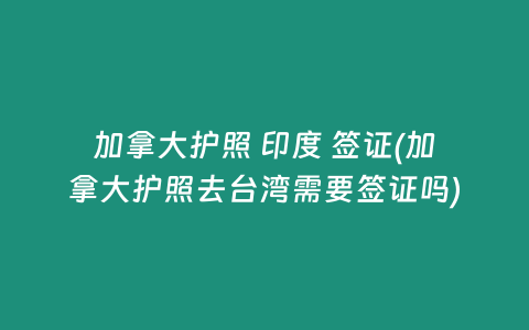 加拿大护照 印度 签证(加拿大护照去台湾需要签证吗)