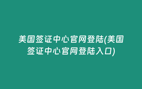 美国签证中心官网登陆(美国签证中心官网登陆入口)