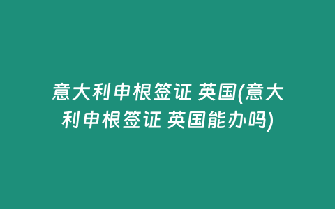 意大利申根签证 英国(意大利申根签证 英国能办吗)