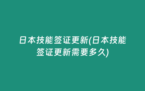 日本技能签证更新(日本技能签证更新需要多久)