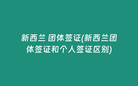 新西兰 团体签证(新西兰团体签证和个人签证区别)