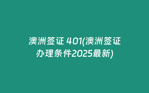 澳洲签证 401(澳洲签证办理条件2025最新)