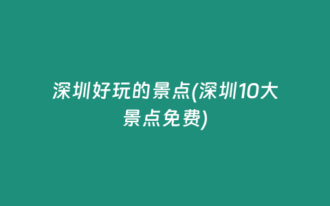 深圳好玩的景点(深圳10大景点免费)