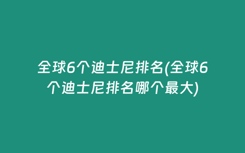 全球6个迪士尼排名(全球6个迪士尼排名哪个最大)