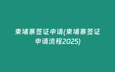 柬埔寨签证申请(柬埔寨签证申请流程2025)