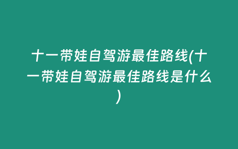 十一带娃自驾游最佳路线(十一带娃自驾游最佳路线是什么)