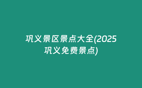 巩义景区景点大全(2025巩义免费景点)