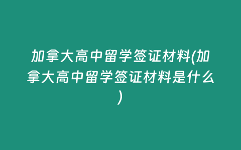 加拿大高中留学签证材料(加拿大高中留学签证材料是什么)