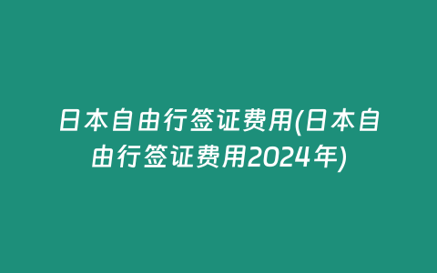 日本自由行签证费用(日本自由行签证费用2024年)