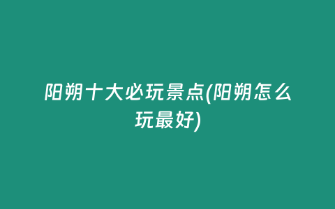 阳朔十大必玩景点(阳朔怎么玩最好)