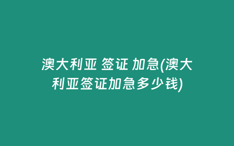 澳大利亚 签证 加急(澳大利亚签证加急多少钱)
