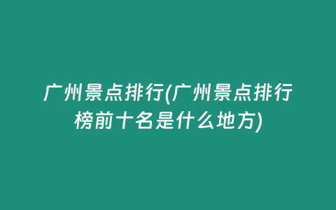 广州景点排行(广州景点排行榜前十名是什么地方)