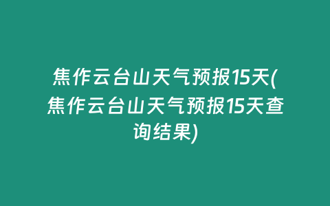 焦作云台山天气预报15天(焦作云台山天气预报15天查询结果)