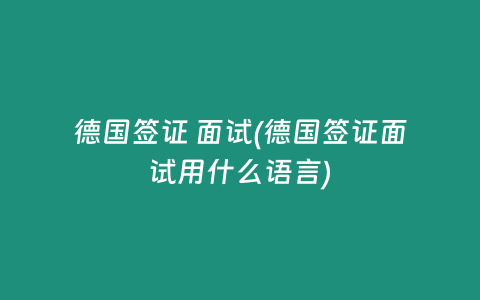 德国签证 面试(德国签证面试用什么语言)
