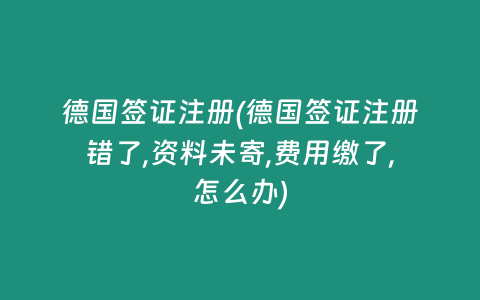 德国签证注册(德国签证注册错了,资料未寄,费用缴了,怎么办)