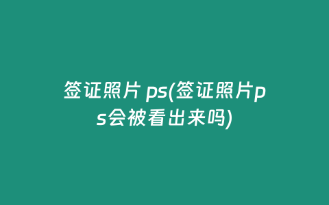 签证照片 ps(签证照片ps会被看出来吗)