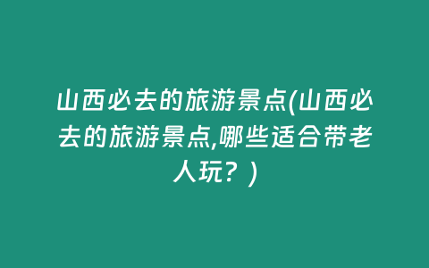 山西必去的旅游景点(山西必去的旅游景点,哪些适合带老人玩？)