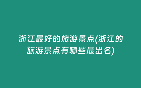 浙江最好的旅游景点(浙江的旅游景点有哪些最出名)