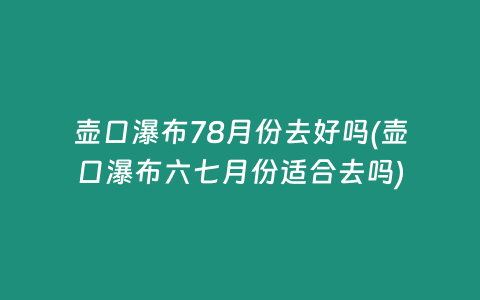 壶口瀑布78月份去好吗(壶口瀑布六七月份适合去吗)