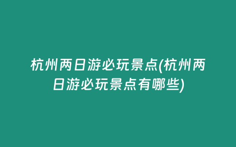 杭州两日游必玩景点(杭州两日游必玩景点有哪些)