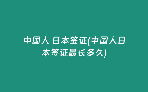中国人 日本签证(中国人日本签证最长多久)