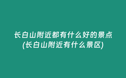 长白山附近都有什么好的景点(长白山附近有什么景区)