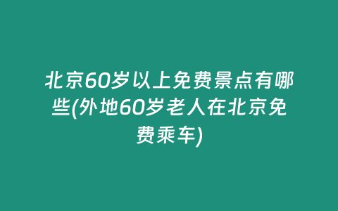 北京60岁以上免费景点有哪些(外地60岁老人在北京免费乘车)