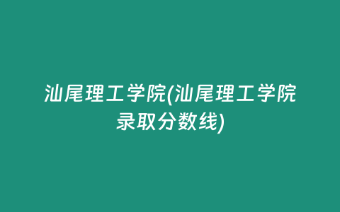 汕尾理工学院(汕尾理工学院录取分数线)