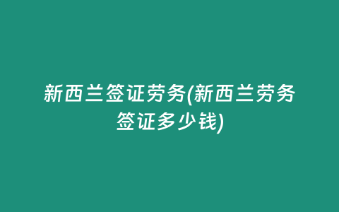 新西兰签证劳务(新西兰劳务签证多少钱)