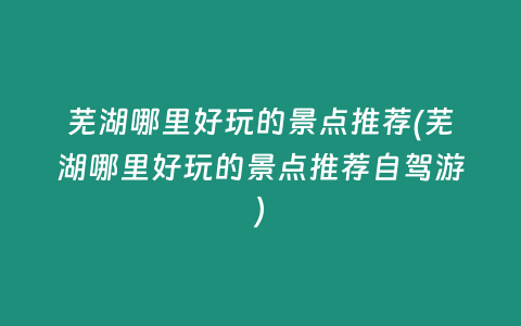 芜湖哪里好玩的景点推荐(芜湖哪里好玩的景点推荐自驾游)