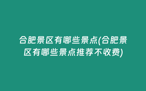 合肥景区有哪些景点(合肥景区有哪些景点推荐不收费)