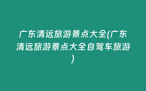 广东清远旅游景点大全(广东清远旅游景点大全自驾车旅游)