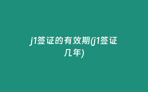 j1签证的有效期(j1签证几年)