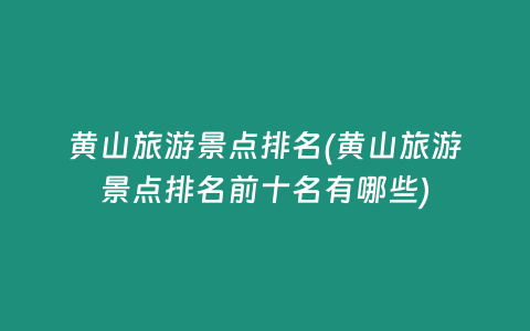 黄山旅游景点排名(黄山旅游景点排名前十名有哪些)