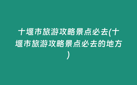 十堰市旅游攻略景点必去(十堰市旅游攻略景点必去的地方)