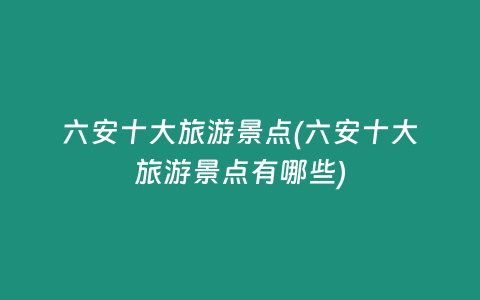 六安十大旅游景点(六安十大旅游景点有哪些)