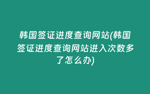 韩国签证进度查询网站(韩国签证进度查询网站进入次数多了怎么办)