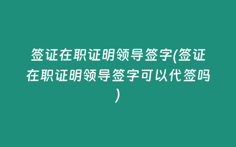 签证在职证明领导签字(签证在职证明领导签字可以代签吗)
