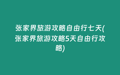张家界旅游攻略自由行七天(张家界旅游攻略5天自由行攻略)