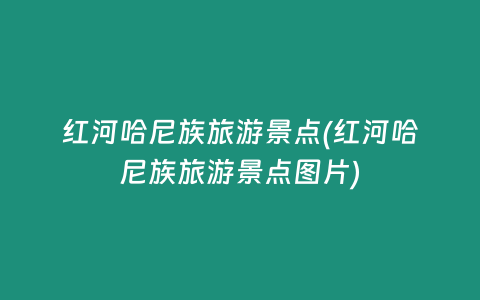 红河哈尼族旅游景点(红河哈尼族旅游景点图片)