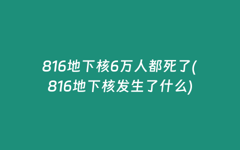 816地下核6万人都死了(816地下核发生了什么)