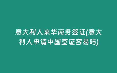 意大利人来华商务签证(意大利人申请中国签证容易吗)