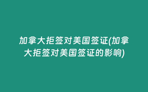 加拿大拒签对美国签证(加拿大拒签对美国签证的影响)