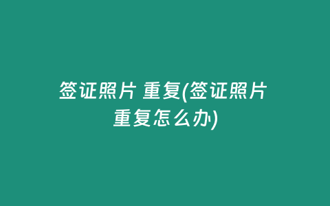 签证照片 重复(签证照片 重复怎么办)
