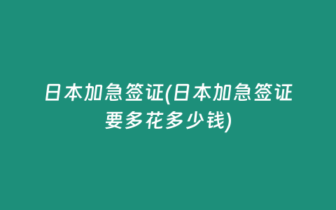 日本加急签证(日本加急签证要多花多少钱)