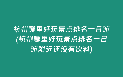 杭州哪里好玩景点排名一日游(杭州哪里好玩景点排名一日游附近还没有饮料)