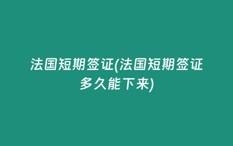 法国短期签证(法国短期签证多久能下来)
