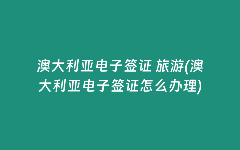 澳大利亚电子签证 旅游(澳大利亚电子签证怎么办理)