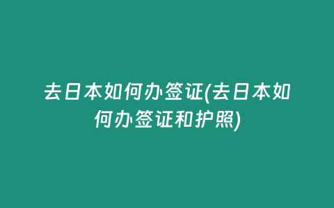 去日本如何办签证(去日本如何办签证和护照)